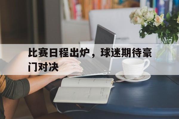 关于比赛日程出炉，球迷期待豪门对决的信息