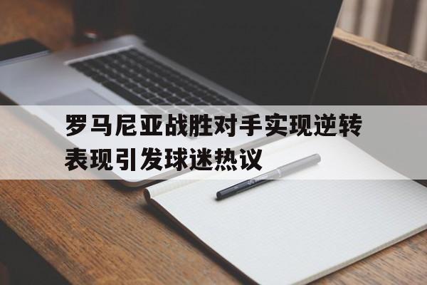 罗马尼亚战胜对手实现逆转表现引发球迷热议 罗马尼亚战胜对手实现逆转表现引发球迷热议