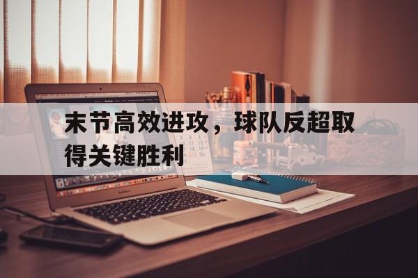 末节高效进攻,球队反超取得关键胜利的简单介绍 末节高效进攻,球队反超取得关键胜利的简单介绍