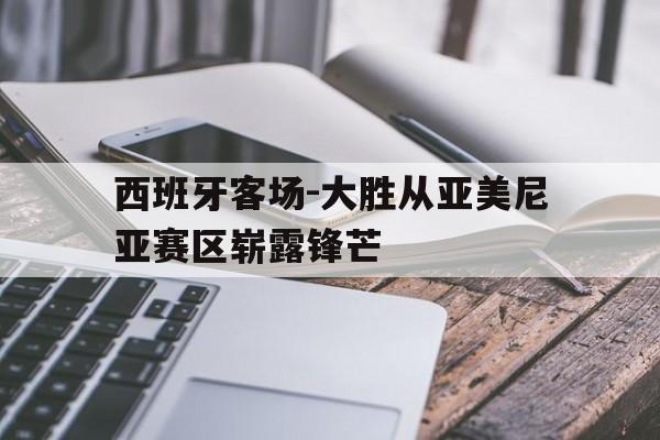 游戏平台-关于西班牙客场-大胜从亚美尼亚赛区崭露锋芒的信息