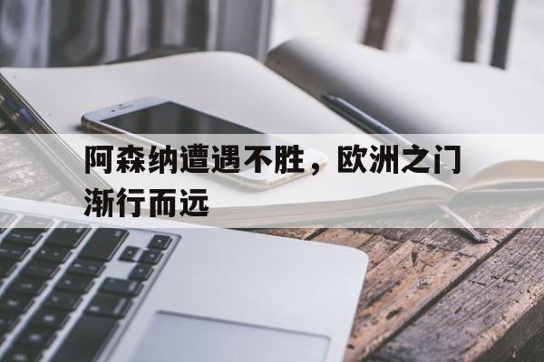 C7娱乐官网网页版-关于阿森纳遭遇不胜，欧洲之门渐行而远的信息