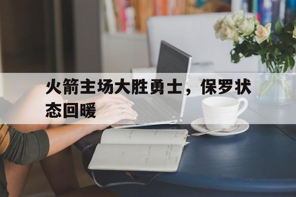 火箭主场大胜勇士,保罗状态回暖(火箭对勇士保罗23分17助攻) 火箭主场大胜勇士,保罗状态回暖(火箭对勇士保罗23分17助攻)
